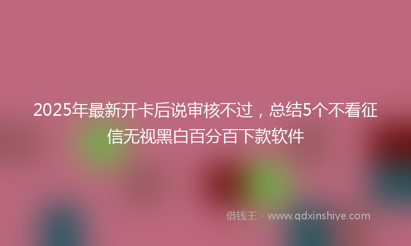 2025年最新开卡后说审核不过，总结5个不看征信无视黑白百分百下款软件