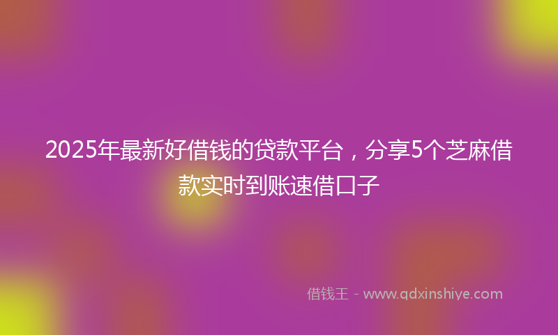 2025年最新好借钱的贷款平台，分享5个芝麻借款实时到账速借口子