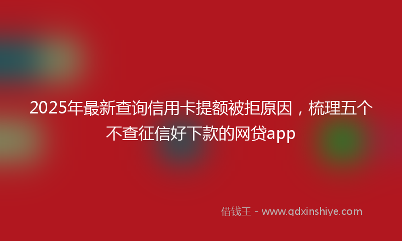 2025年最新查询信用卡提额被拒原因，梳理五个不查征信好下款的网贷app