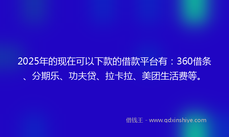 2025年的现在可以下款的借款平台有：360借条、分期乐、功夫贷、拉卡拉、美团生活费等。