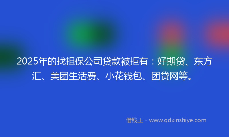 2025年的找担保公司贷款被拒有：好期贷、东方汇、美团生活费、小花钱包、团贷网等。