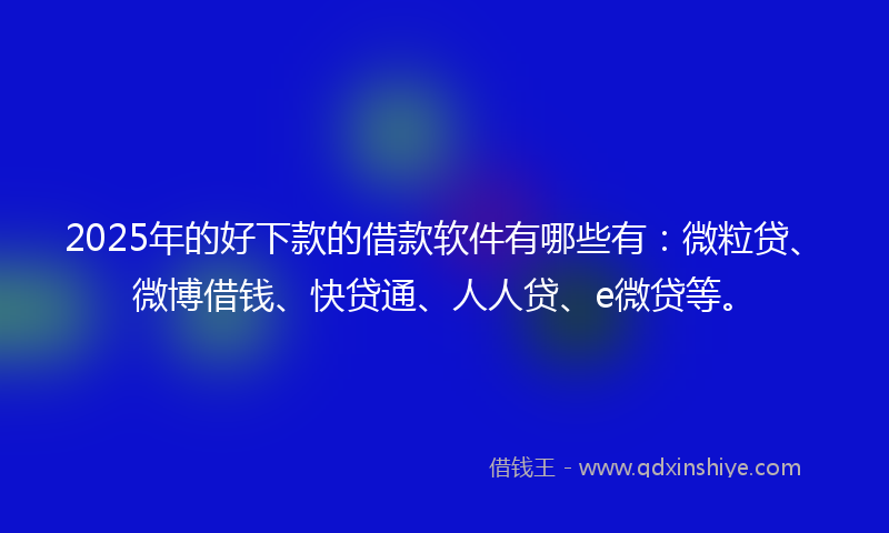 2025年的好下款的借款软件有哪些有：微粒贷、微博借钱、快贷通、人人贷、e微贷等。