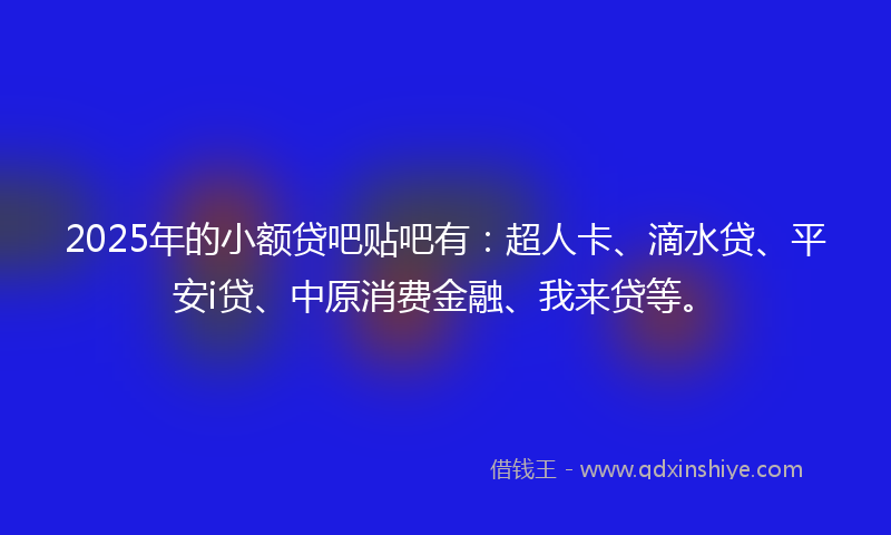 2025年的小额贷吧贴吧有：超人卡、滴水贷、平安i贷、中原消费金融、我来贷等。