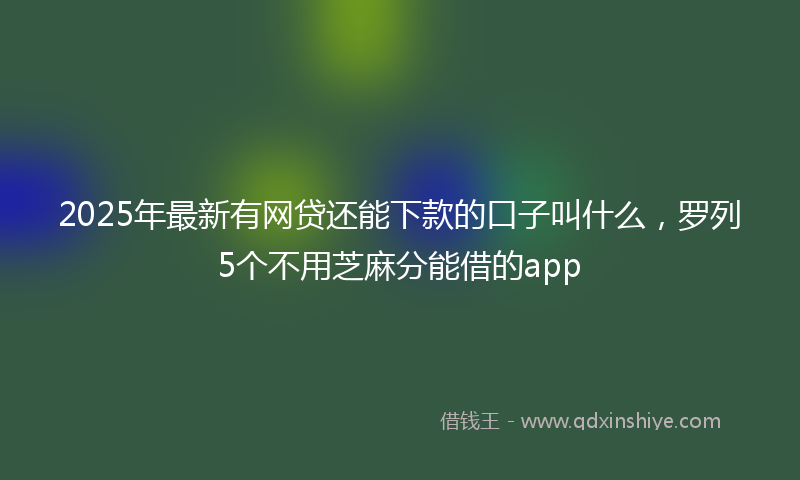 2025年最新有网贷还能下款的口子叫什么，罗列5个不用芝麻分能借的app