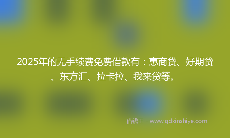 2025年的无手续费免费借款有：惠商贷、好期贷、东方汇、拉卡拉、我来贷等。