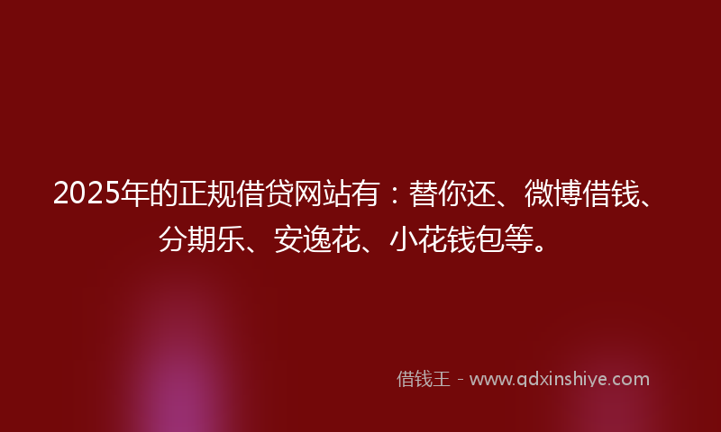 2025年的正规借贷网站有：替你还、微博借钱、分期乐、安逸花、小花钱包等。