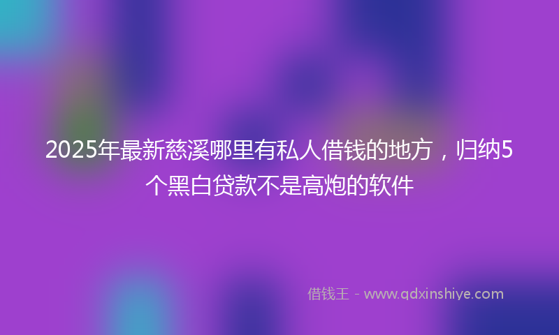 2025年最新慈溪哪里有私人借钱的地方，归纳5个黑白贷款不是高炮的软件