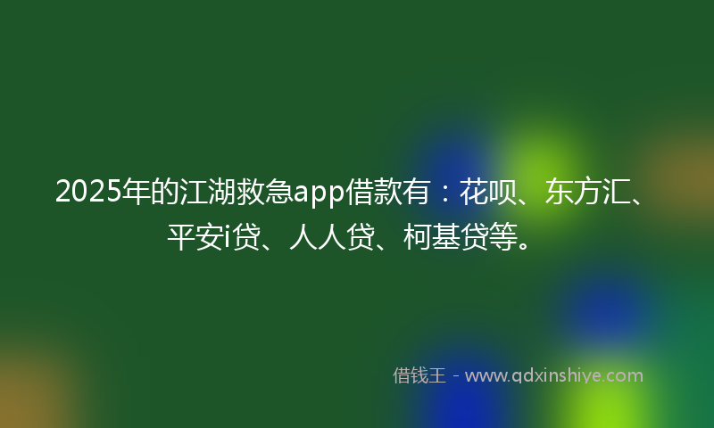 2025年的江湖救急app借款有：花呗、东方汇、平安i贷、人人贷、柯基贷等。