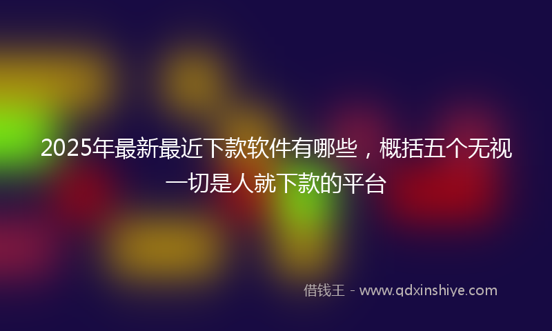 2025年最新最近下款软件有哪些，概括五个无视一切是人就下款的平台