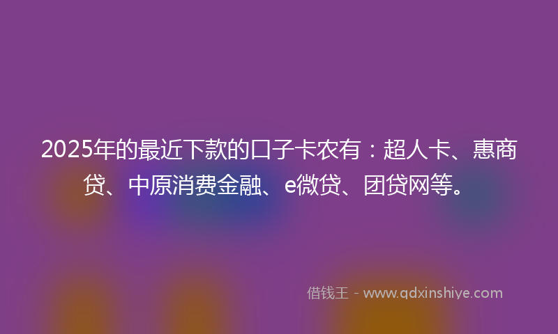 2025年的最近下款的口子卡农有：超人卡、惠商贷、中原消费金融、e微贷、团贷网等。
