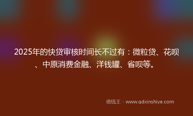 2025年的快贷审核时间长不过有：微粒贷、花呗、中原消费金融、洋钱罐、省呗等。
