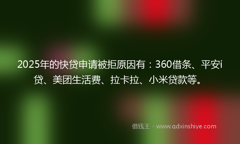 2025年的快贷申请被拒原因有：360借条、平安i贷、美团生活费、拉卡拉、小米贷款等。