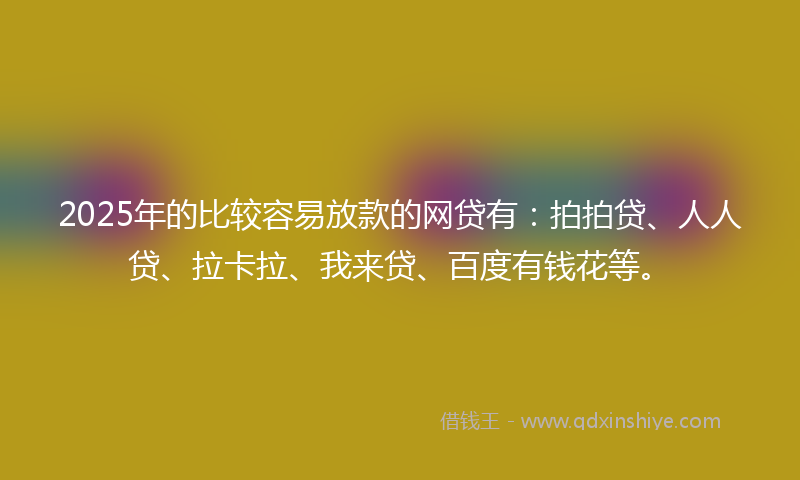 2025年的比较容易放款的网贷有：拍拍贷、人人贷、拉卡拉、我来贷、百度有钱花等。