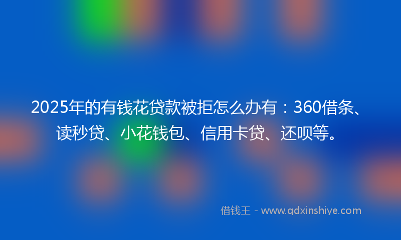 2025年的有钱花贷款被拒怎么办有：360借条、读秒贷、小花钱包、信用卡贷、还呗等。