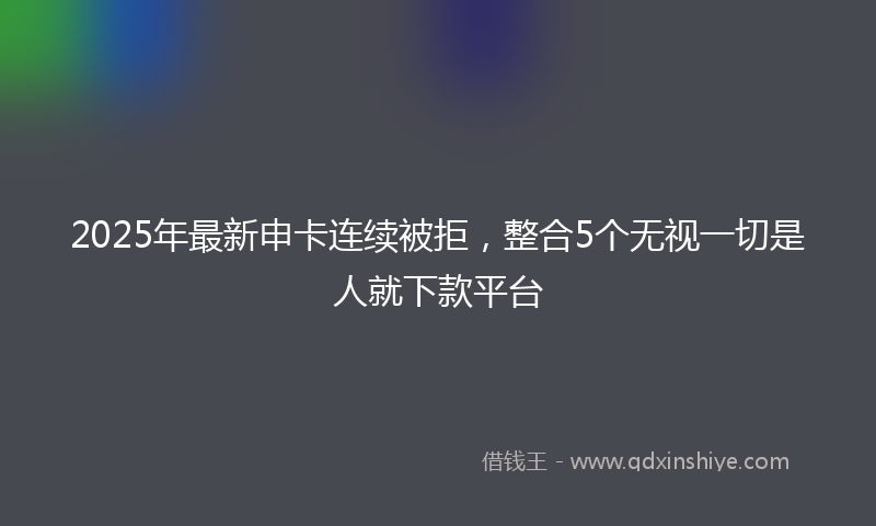 2025年最新申卡连续被拒，整合5个无视一切是人就下款平台