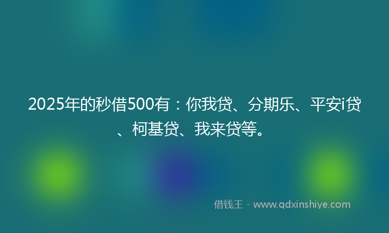 2025年的秒借500有：你我贷、分期乐、平安i贷、柯基贷、我来贷等。