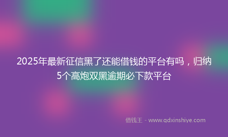 2025年最新征信黑了还能借钱的平台有吗，归纳5个高炮双黑逾期必下款平台