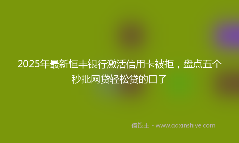 2025年最新恒丰银行激活信用卡被拒，盘点五个秒批网贷轻松贷的口子