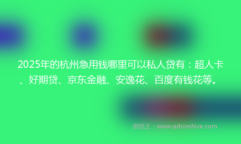 2025年的杭州急用钱哪里可以私人贷有：超人卡、好期贷、京东金融、安逸花、百度有钱花等。