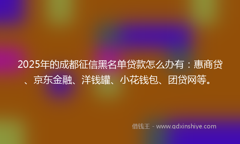 2025年的成都征信黑名单贷款怎么办有：惠商贷、京东金融、洋钱罐、小花钱包、团贷网等。