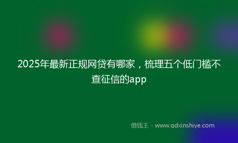 2025年最新正规网贷有哪家，梳理五个低门槛不查征信的app