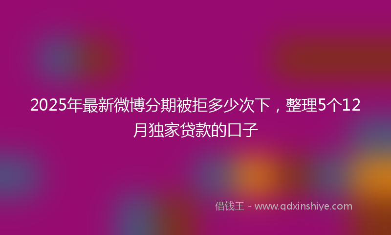 2025年最新微博分期被拒多少次下，整理5个12月独家贷款的口子