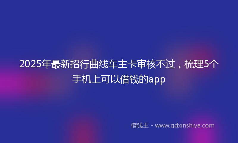 2025年最新招行曲线车主卡审核不过，梳理5个手机上可以借钱的app