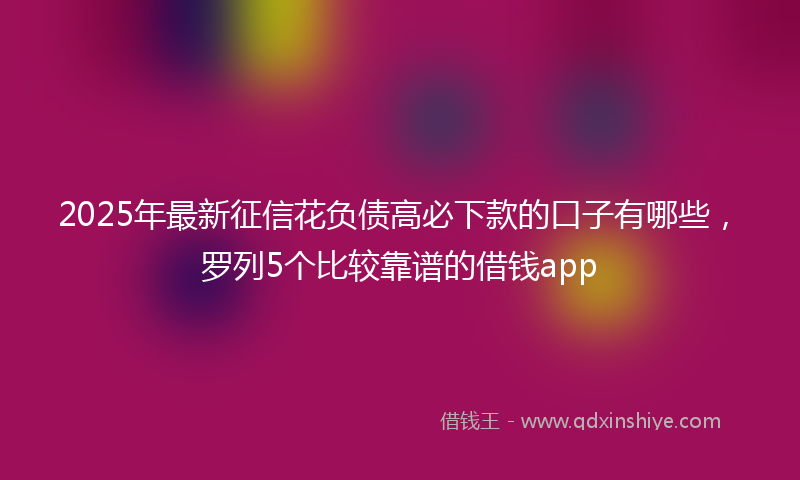 2025年最新征信花负债高必下款的口子有哪些，罗列5个比较靠谱的借钱app