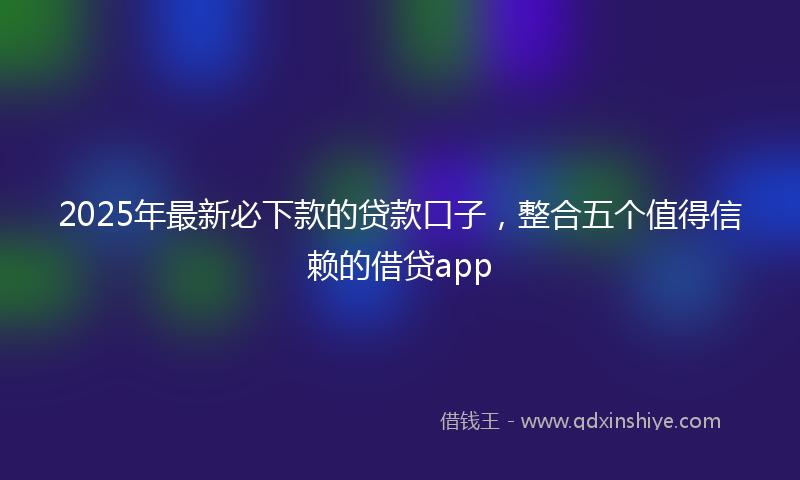 2025年最新必下款的贷款口子，整合五个值得信赖的借贷app