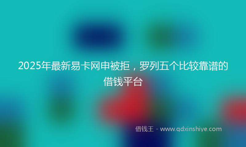 2025年最新易卡网申被拒，罗列五个比较靠谱的借钱平台