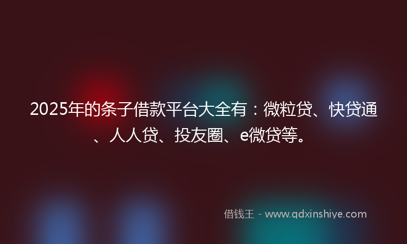 2025年的条子借款平台大全有：微粒贷、快贷通、人人贷、投友圈、e微贷等。