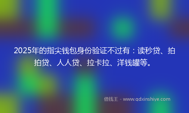 2025年的指尖钱包身份验证不过有：读秒贷、拍拍贷、人人贷、拉卡拉、洋钱罐等。