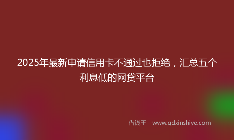 2025年最新申请信用卡不通过也拒绝，汇总五个利息低的网贷平台