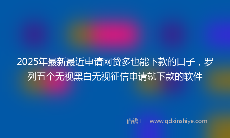 2025年最新最近申请网贷多也能下款的口子，罗列五个无视黑白无视征信申请就下款的软件