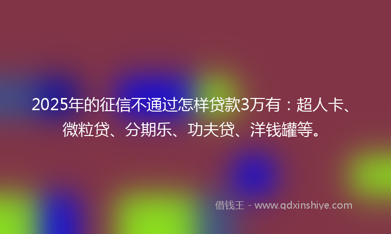 2025年的征信不通过怎样贷款3万有：超人卡、微粒贷、分期乐、功夫贷、洋钱罐等。