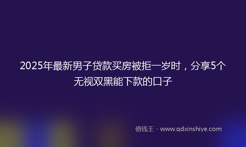 2025年最新男子贷款买房被拒一岁时，分享5个无视双黑能下款的口子