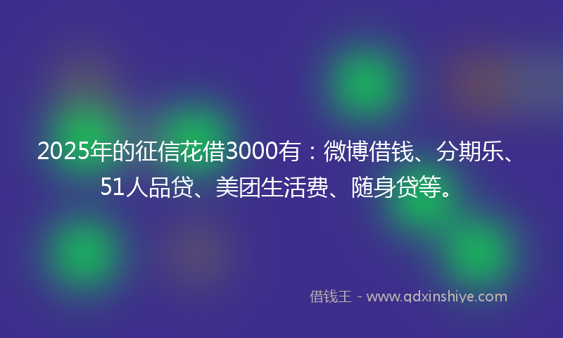 2025年的征信花借3000有：微博借钱、分期乐、51人品贷、美团生活费、随身贷等。