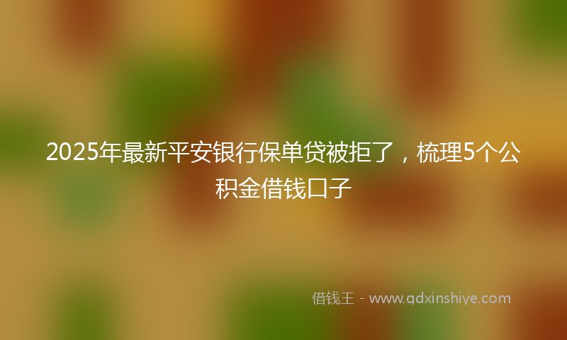 2025年最新平安银行保单贷被拒了，梳理5个公积金借钱口子