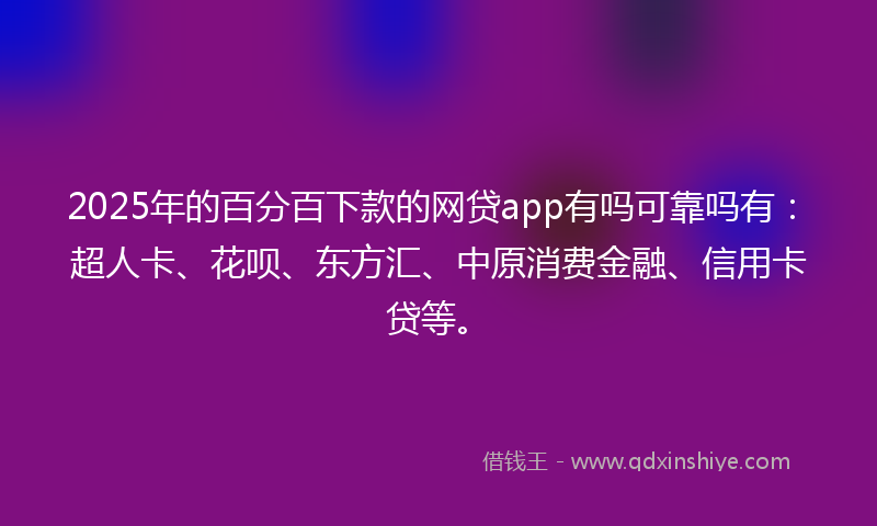 2025年的百分百下款的网贷app有吗可靠吗有：超人卡、花呗、东方汇、中原消费金融、信用卡贷等。