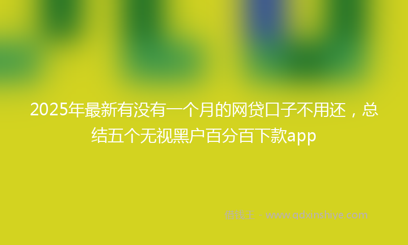 2025年最新有没有一个月的网贷口子不用还，总结五个无视黑户百分百下款app