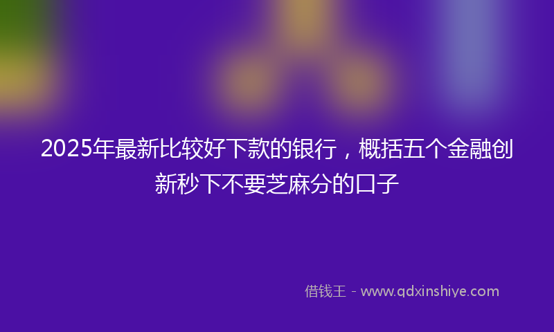 2025年最新比较好下款的银行，概括五个金融创新秒下不要芝麻分的口子