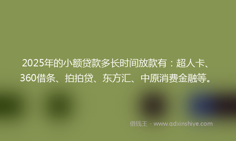 2025年的小额贷款多长时间放款有：超人卡、360借条、拍拍贷、东方汇、中原消费金融等。