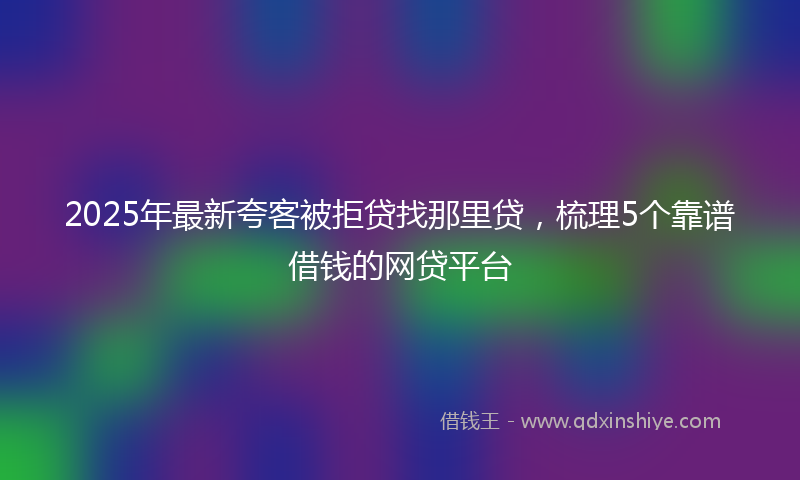 2025年最新夸客被拒贷找那里贷，梳理5个靠谱借钱的网贷平台