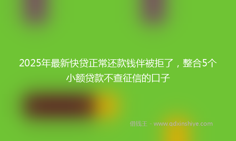 2025年最新快贷正常还款钱伴被拒了，整合5个小额贷款不查征信的口子