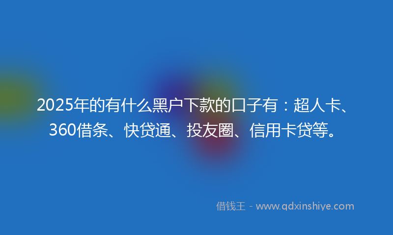 2025年的有什么黑户下款的口子有：超人卡、360借条、快贷通、投友圈、信用卡贷等。
