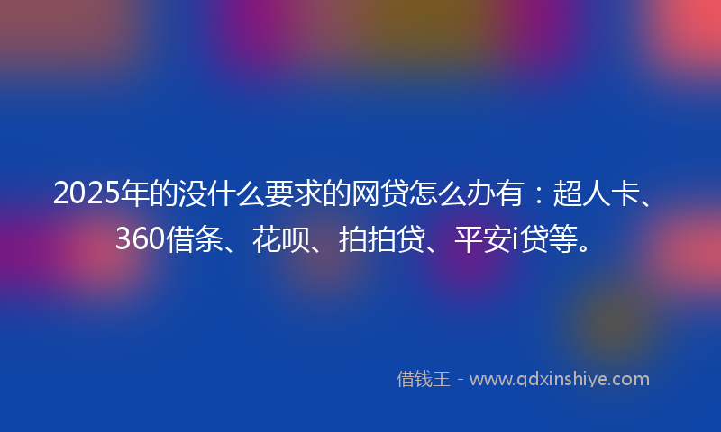 2025年的没什么要求的网贷怎么办有：超人卡、360借条、花呗、拍拍贷、平安i贷等。