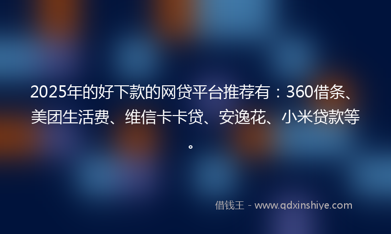 2025年的好下款的网贷平台推荐有：360借条、美团生活费、维信卡卡贷、安逸花、小米贷款等。