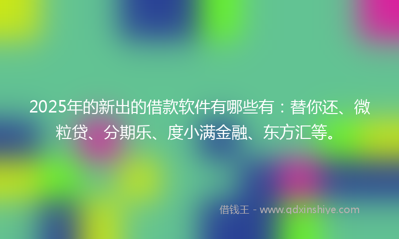 2025年的新出的借款软件有哪些有：替你还、微粒贷、分期乐、度小满金融、东方汇等。
