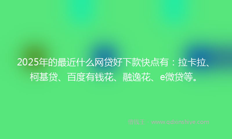 2025年的最近什么网贷好下款快点有：拉卡拉、柯基贷、百度有钱花、融逸花、e微贷等。