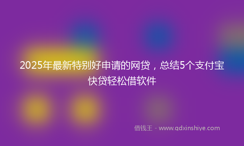 2025年最新特别好申请的网贷，总结5个支付宝快贷轻松借软件